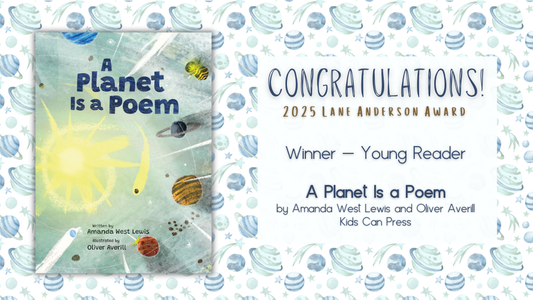 Digital graphic. Features cover image of A Planet Is a Poem. Text reads "Congratulations! 2025 Lane Anderson Award. Winner - Young Reader. A Planet Is Poem by Amanda West Lewis and Oliver Averill. Kids Can Press."